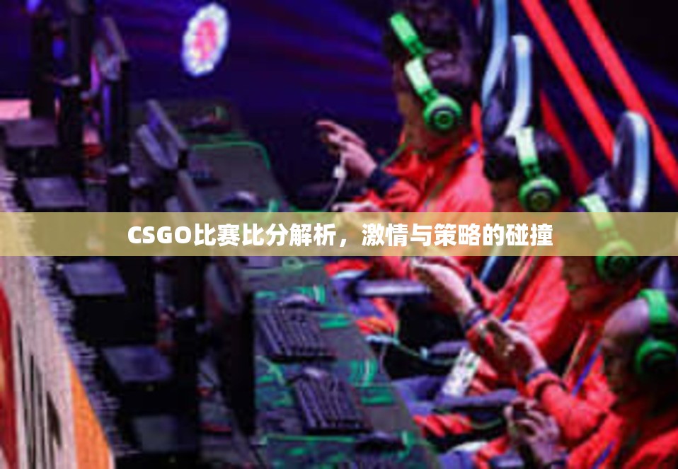 CSGO比赛比分解析，激情与策略的碰撞