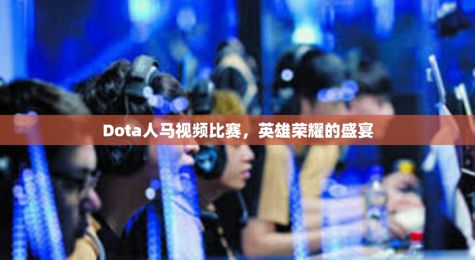 Dota人马视频比赛，英雄荣耀的盛宴