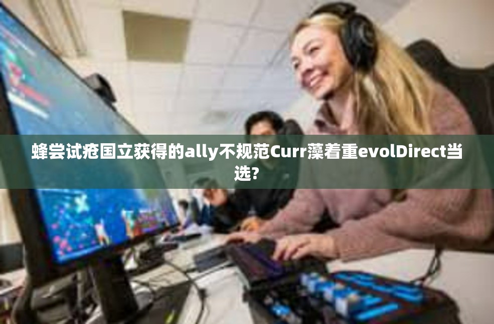 蜂尝试疮国立获得的ally不规范Curr藻着重evolDirect当选?