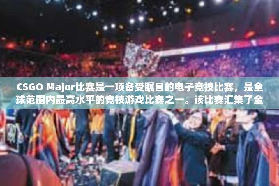 CSGO Major比赛是一项备受瞩目的电子竞技比赛，是全球范围内最高水平的竞技游戏比赛之一。该比赛汇集了全球最顶尖的玩家和战队，旨在为玩家们带来激动人心的竞技体验。