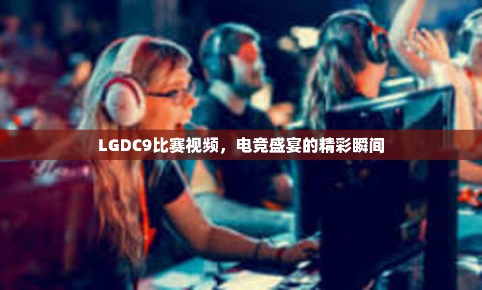 LGDC9比赛视频，电竞盛宴的精彩瞬间